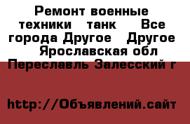 Ремонт военные техники ( танк)  - Все города Другое » Другое   . Ярославская обл.,Переславль-Залесский г.